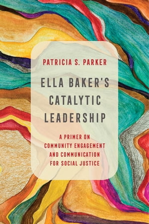 Ella Baker 039 s Catalytic Leadership A Primer on Community Engagement and Communication for Social Justice【電子書籍】 Patricia S. Parker