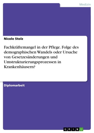 Fachkr?ftemangel in der Pflege. Folge des demographischen Wandels oder Ursache von Gesetzes?nderungen und Umstrukturierungsprozessen in Krankenh?usern?