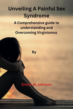 Unveiling A Painful Sex Syndrome A Comprehensive guide to understanding and Overcoming Virginismus【電子書籍】[ Sheila Johnson ]