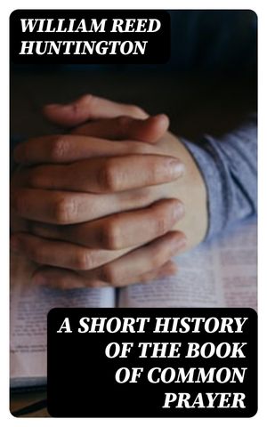 A Short History of the Book of Common Prayer【電子書籍】 William Reed Huntington