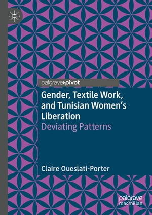 Gender, Textile Work, and Tunisian Women’s Liberation Deviating Patterns【電子書籍】[ Claire Oueslati-Porter ]