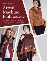 Artful Machine Embroidery A Visual Guide to Creating Clothing You’ll Love to Wear【電子書籍】[ Bobbi Bullard ]