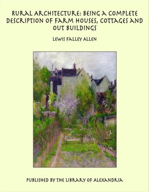 Rural Architecture: Being a Complete Description of Farm Houses, Cottages and Out Buildings