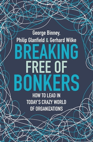 Breaking Free of Bonkers How to Lead in Today 039 s Crazy World of Organizations【電子書籍】 George Binney