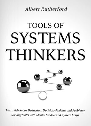 Tools of Systems Thinkers Learn Advanced Deduction, Decision-Making, and Problem-Solving Skills with Mental Models and System Maps.【電子書籍】 Albert Rutherford