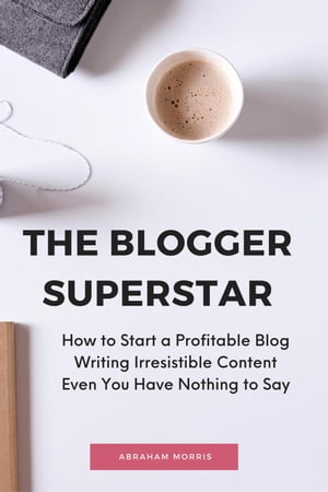 The Blogger Superstar: How to Start a Profitable Blog Writing Irresistible Content Even You Have Nothing to Say【電子書籍】[ Abraham Morris ]