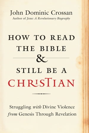 How to Read the Bible and Still Be a Christian Struggling with Divine Violence from Genesis Through Revelation【電子書籍】 John Dominic Crossan