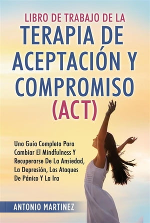 Libro de Trabajo DE LA TERAPIA DE ACEPTACI?N Y COMPROMISO (ACT). UNA GU?A COMPLETA PARA CAMBIAR EL MINDFULNESS Y RECUPERARSE DE LA ANSIEDAD, LA DEPRESI?N, LOS ATAQUES DE P?NICO Y LA IRA