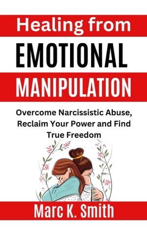 Healing from Emotional Manipulation Overcome Narcissistic Abuse, Reclaim Your Power and Find True Freedom