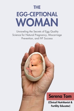 The Egg-Ceptional Woman: Unraveling the Secrets of Egg Quality Science for Natural Pregnancy, Miscarriage Prevention, and IVF Success