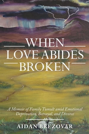 When Love Abides Broken A Memoir of Family Tumult Amid Emotional Deprivation, Betrayal, and Divorce【電子書籍】[ Aidan Brezovar ]