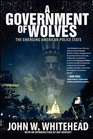 A Government of Wolves The Emerging American Police State【電子書籍】[ John W. Whitehead ]