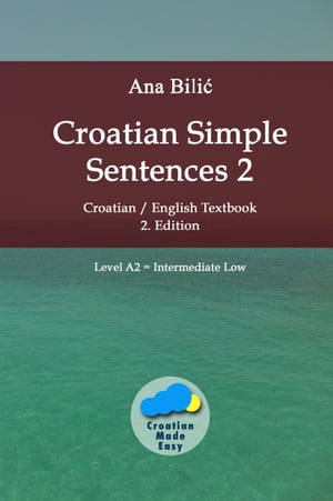 Croatian Simple Sentences 2 Croatian/English Textbook for Learning Croatian, Level Intermediate A2 Intermediate Low, 2. Edition【電子書籍】 Ana Bilic
