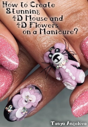 How to Create Stunning 4D Mouse and 4D Flowers on a Manicure?【電子書籍】[ Tanya Angelova ]