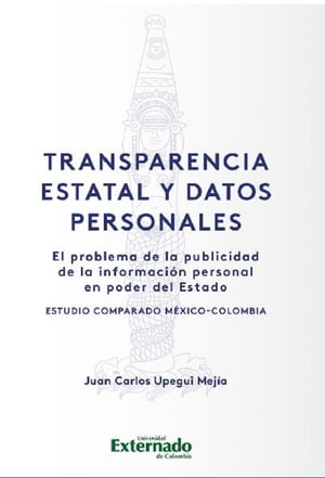 Transparencia estatal y datos personales El problema de la publicidad de la informaci?n personal en poder del Estado: estudio comparado M?xico-Colombia