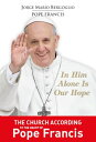 In Him Alone Is Our Hope The Church According to the Heart of Pope Francis.【電子書籍】 Pope Francis