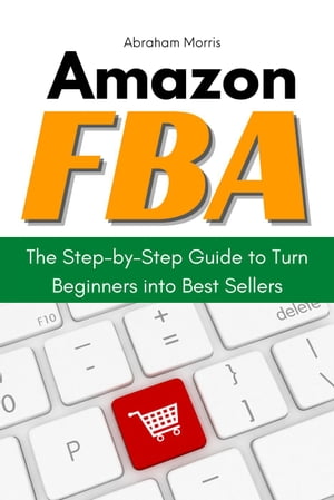 Amazon FBA: The Step-by-Step Guide to Turn Beginners into Best Sellers【電子書籍】 Abraham Morris