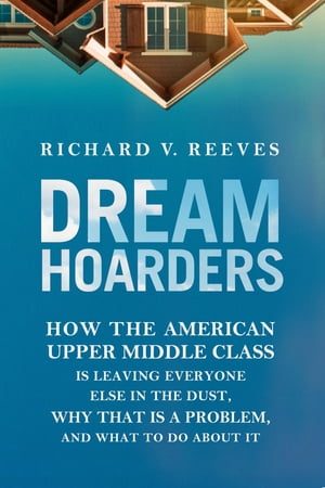 Dream Hoarders How the American Upper Middle Class Is Leaving Everyone Else in the Dust, Why That Is a Problem, and What to Do About It【電子書籍】[ Richard V. Reeves ]