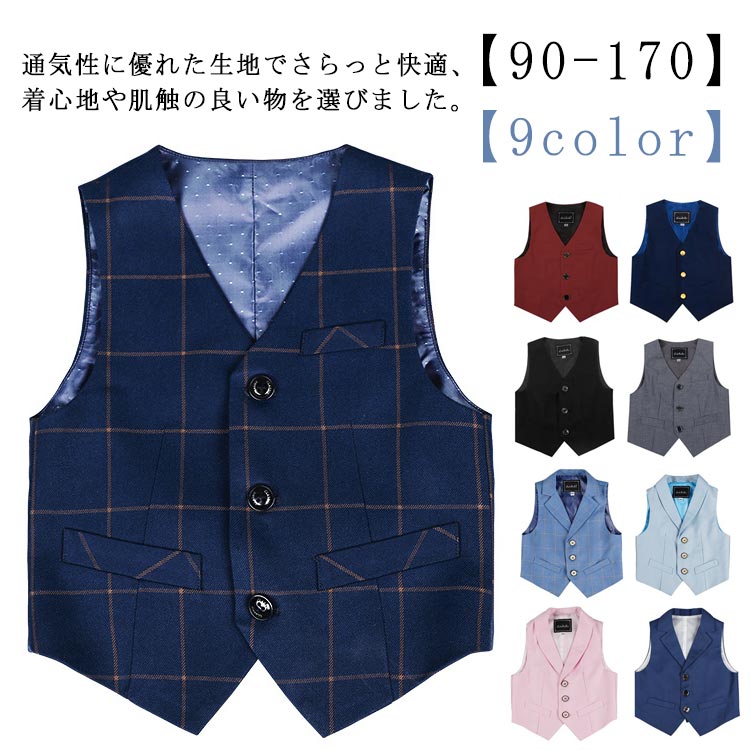 90 100 110 120 130 140 150 160 1709color入園・入学だけでなく結婚式や発表会など、華やかなシーンに活躍するフォーマルベスト。別売のジャケットセットアップと合わせるとぐっと華やかでフォーマルな印象に。通気性に優れた生地でさらっと快適、着心地や肌触の良い物を選びました。七五三や卒入学式、発表会、ちょっとしたお出かけや、冠婚葬祭までオールマイティーに使える、普通着としてもお洒落です！ サイズ 90 100 110 120 130 140 150 160 170 サイズについての説明 サイズ図を参考してください。※上記サイズは平置き実寸になります。サイズ表の実寸法は商品によって1-3cm程度の誤差がある場合がございます。 素材 綿 ポリエステル 色 裏地色は生産ロットにより多少色違うの可能性があります。 01 02 03 04 05 06 07 08 09 備考 ●サイズ詳細等の測り方はスタッフ間で統一、徹底はしておりますが、実寸は商品によって若干の誤差(1cm〜3cm )がある場合がございますので、予めご了承ください。 ●商品の色は、撮影時の光や、お客様のモニターの色具合などにより、実際の商品と異なる場合がございます。あらかじめ、ご了承ください。 ●製品によっては、生地の特性上、洗濯時に縮む場合がございますので洗濯時はご注意下さいませ。 ▼色味の強い製品によっては他の衣類などに色移りする場合もございますので、速やかに（脱水、乾燥等）するようにお願いいたします。 ▼生地によっては摩擦や汗、雨などで濡れた時は、他の製品に移染する恐れがございますので、着用の際はご注意下さい。 ▼生地の特性上、やや匂いが強く感じられるものもございます。数日のご使用や陰干しなどで気になる匂いはほとんど感じられなくなります。 メーカー希望小売価格はメーカーカタログに基づいて掲載しています