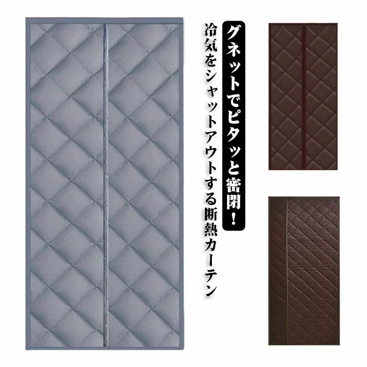 グネットでピタッと密閉！冷気をシャットアウトする断熱カーテン。ふんわり中綿入りの三層構造で、外の冷気を完全シャットアウト。防風・保温・防寒に優れ、暖房効率を高めて省エネ効果も期待できます。マグネットで自動的に閉じるから、冷気が入りにくく、暖かさを逃さない構造。出入りの多い場所にも便利！汚れや水滴を弾く撥水加工、キッチンや出入口でも安心して使える防汚仕様。お手入れ簡単で、いつでも清潔をキープ。 サイズ 幅70丈200cm 幅80丈190cm 幅80丈210cm 幅80丈200cm 幅85丈190cm 幅85丈200cm 幅85丈210cm 幅90丈190cm 幅90丈200cm 幅90丈210cm 幅90丈220cm 幅95丈200cm 幅95丈210cm 幅95丈220cm 幅100丈200cm 幅100丈210cm 幅100丈220cm サイズについての説明 ※サイズ表の実寸法は商品によって1-3cm程度の誤差がある場合がございます。 素材 ポリエステル　中わた 色 グレー（真ん中開き） グレー（サイド開き） ブラウン（真ん中開き） ブラウン（サイド開き） 備考 ●サイズ詳細等の測り方はスタッフ間で統一、徹底はしておりますが、実寸は商品によって若干の誤差(1cm〜3cm )がある場合がございますので、予めご了承ください。 ●製造ロットにより、細部形状の違いや、同色でも色味に多少の誤差が生じます。 ●パッケージは改良のため予告なく仕様を変更する場合があります。 ▼商品の色は、撮影時の光や、お客様のモニターの色具合などにより、実際の商品と異なる場合がございます。あらかじめ、ご了承ください。 ▼生地の特性上、やや匂いが強く感じられるものもございます。数日のご使用や陰干しなどで気になる匂いはほとんど感じられなくなります。 ▼同じ商品でも生産時期により形やサイズ、カラーに多少の誤差が生じる場合もございます。 ▼他店舗でもを共有して販売をしている為、受注後欠品となる場合もございます。予め、ご了承お願い申し上げます。 ▼出荷前に全て検品を行っておりますが、万が一商品に不具合があった場合は、お問い合わせフォームまたはメールよりご連絡頂けます様お願い申し上げます。速やかに対応致しますのでご安心ください。