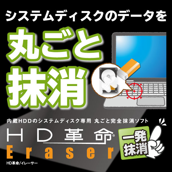 HD革命/Eraser シリーズに『一発抹消』が新たに参戦！『HD革命/Eraser 一発抹消』は、「HD革命/Eraser Ver.7 パソコン完全抹消」の”起動中のWindowsごとハードディスクを完全抹消”機能のみを搭載し、1つの機能に特化した機能限定、お得な低価格製品です。パソコン買い替え時の古いPCの廃棄に最適！1台の内蔵ハードディスク(システムディスク)を、復元が不可能な状態まで完全に抹消し、情報漏えいを防止します。1台の内蔵ハードディスク(システムディスク)を、復元が不可能な状態まで完全に抹消し、情報漏えいを防止します。