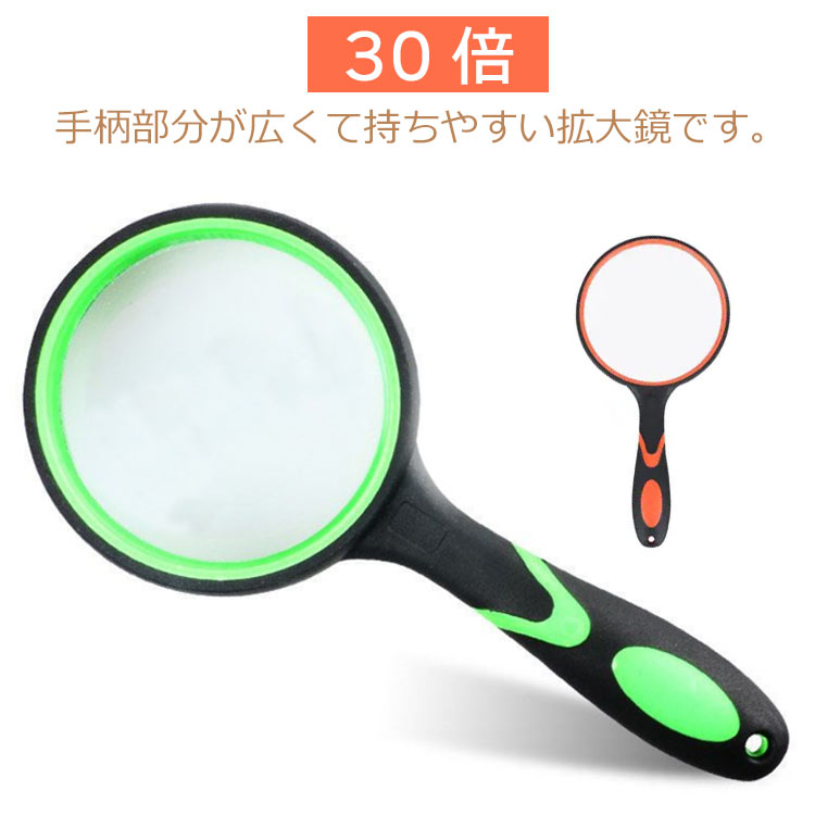 【多機能】手柄部分が広くて持ちやすい拡大鏡です。読書などが楽になり、目の疲れさも改善できます。 細かい文字を見やすい拡大鏡ルーペです。シンプルなデザインなので老若男女問わずお使いできます。【用途】手持ちルーペ 植物観察、昆虫観察、読書、修理などにおすすめです。【おすすめギフト】父の日、母の日、退職祝い、長寿祝い、還暦祝い、敬老会、記念品など。（送る：保存袋＋レンズクロス） サイズ グリーン オレンジ サイズについての説明 タイプ1：直径5cm(0～3歳) タイプ2：直径6.5cm（30倍） タイプ3：直径7.5cm(30倍) タイプ4：直径10cm（30倍） 素材 レンズ 色 タイプ1 タイプ2 タイプ3 タイプ4 備考 ●サイズ詳細等の測り方はスタッフ間で統一、徹底はしておりますが、実寸は商品によって若干の誤差(1cm～3cm )がある場合がございますので、予めご了承ください。 ●製造ロットにより、細部形状の違いや、同色でも色味に多少の誤差が生じます。 ●パッケージは改良のため予告なく仕様を変更する場合があります。 ▼商品の色は、撮影時の光や、お客様のモニターの色具合などにより、実際の商品と異なる場合がございます。あらかじめ、ご了承ください。 ▼生地の特性上、やや匂いが強く感じられるものもございます。数日のご使用や陰干しなどで気になる匂いはほとんど感じられなくなります。 ▼同じ商品でも生産時期により形やサイズ、カラーに多少の誤差が生じる場合もございます。 ▼他店舗でも在庫を共有して販売をしている為、受注後欠品となる場合もございます。予め、ご了承お願い申し上げます。 ▼出荷前に全て検品を行っておりますが、万が一商品に不具合があった場合は、お問い合わせフォームまたはメールよりご連絡頂けます様お願い申し上げます。速やかに対応致しますのでご安心ください。