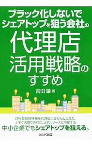 【中古】ブラック化しないでシェアトップを狙う会社の代理店活用戦略のすすめ / 吉田肇（1961−）