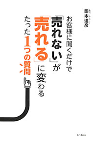 【中古】お客様に聞くだけで「売れない」が「売れる」に変わるたった1つの質問 / 岡本達彦 (単行本)