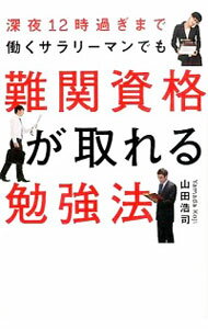 深夜12時過ぎまで働くサラリーマンでも難関資格が取れる勉強法 / 山田浩司
