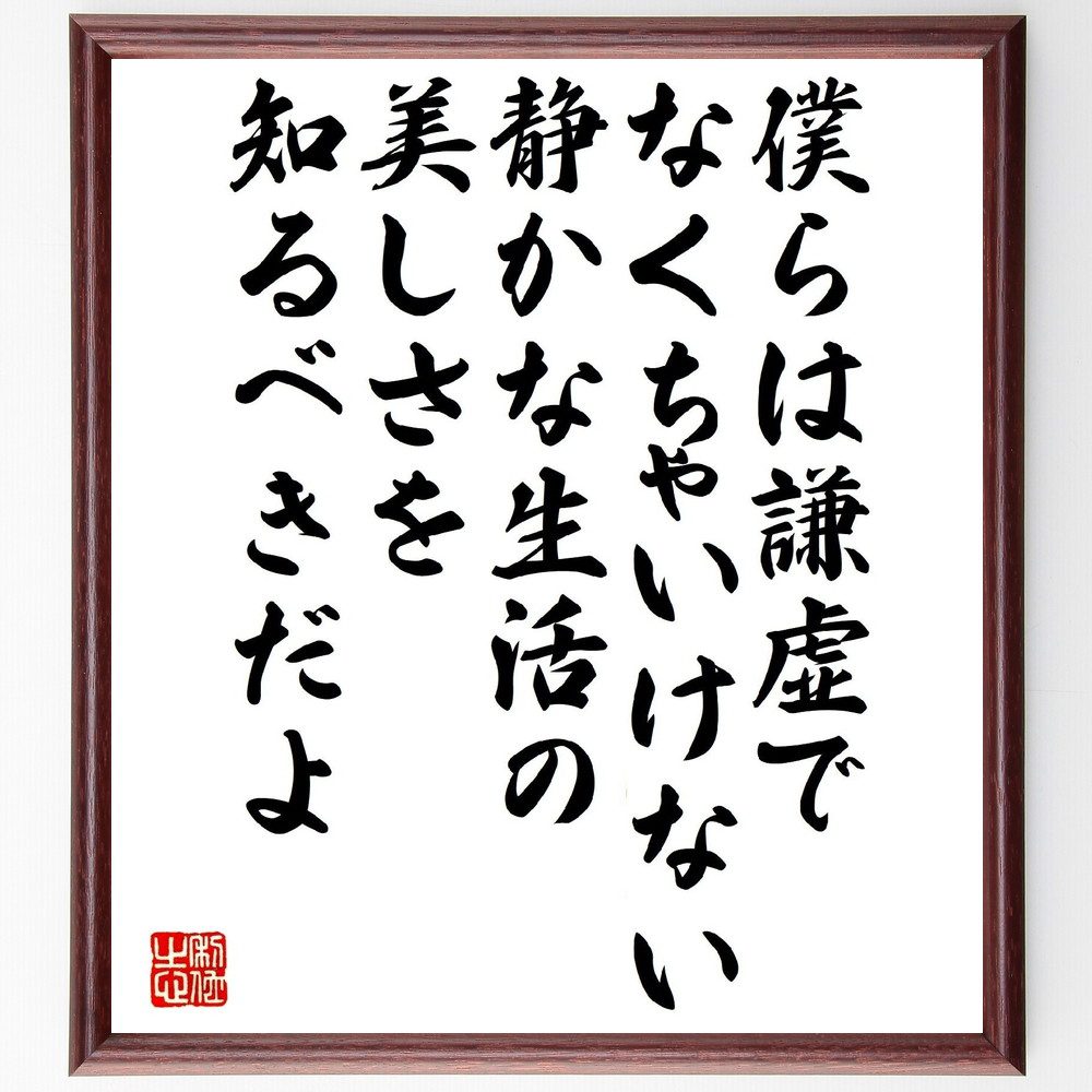 名言「僕らは謙虚でなくちゃいけない、静かな生活の美しさを知るべきだよ」手書き書道色紙額／受注後の毛筆直筆（謙虚さ 静かな生活 美しさ サマセット・モーム 名言 人生の教訓 シンプルライフ 心の平和 自己反省 文学 サマセット・モーム 名言 格言 座～