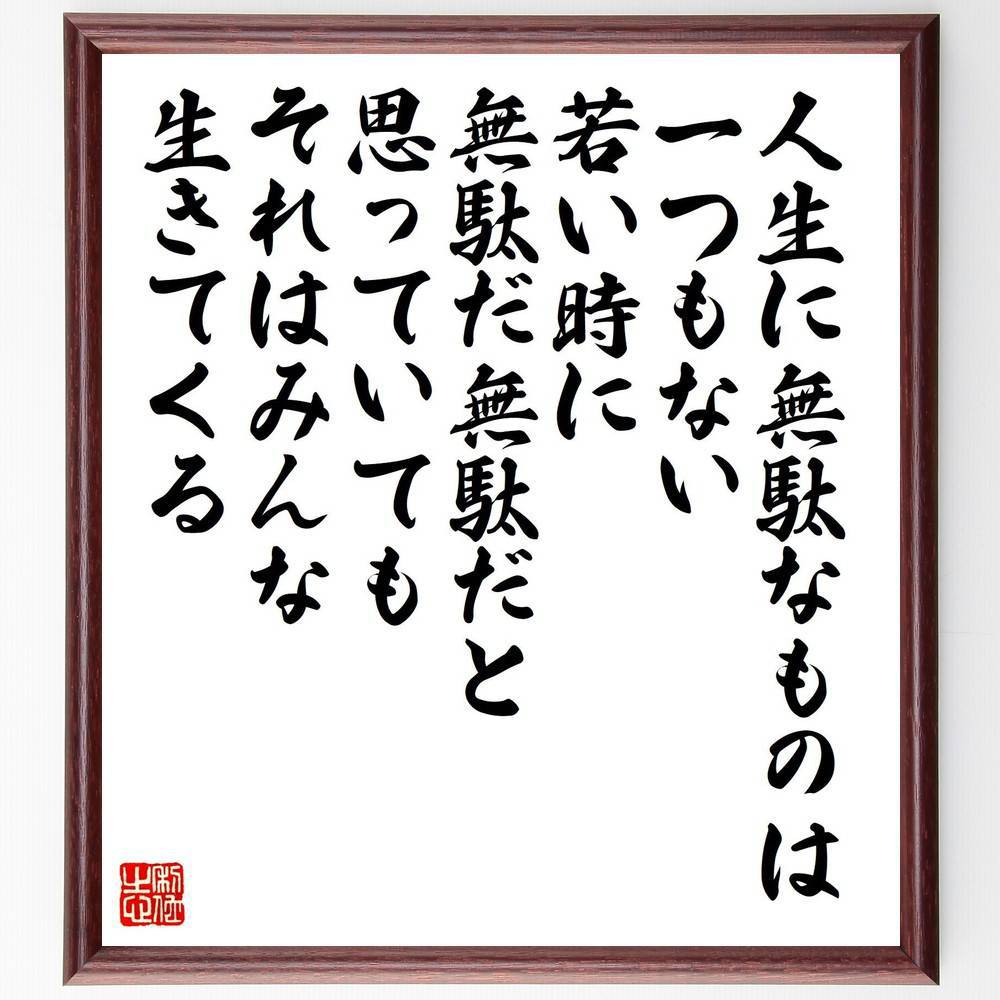 名言「人生に無駄なものは一つもない、若い時に無駄だ無駄だと思っていても、それはみんな生きてくる」手書き書道色紙額／受注後の毛筆直筆（中川一政 名言 格言 座右の銘 プレゼント 贈り物 お祝い 偉人 グッズ 心に響く 短い アニメ 壁掛け 書道 ～