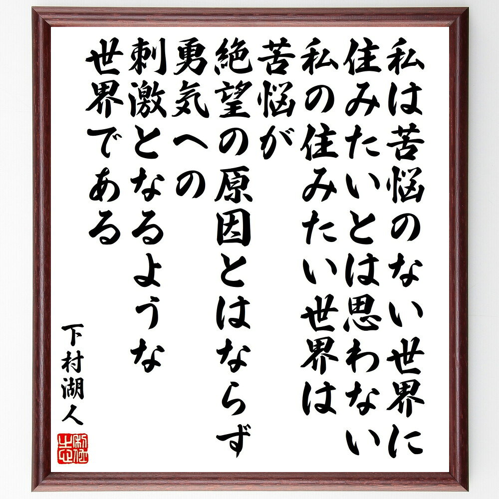 下村湖人の名言「私は苦悩のない世界に住みたいとは思わない、私の住みたい世界は、苦悩が絶望の原因とはならず、勇気への刺激となるような世界である」手書き書道色紙額／受注後の毛筆直筆　（下村湖人 次郎物語 人道主義教育 青年団講習所 名言 飾る 額 人気 贈り～