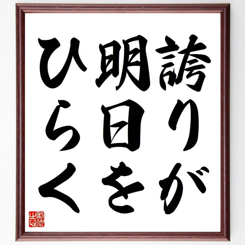 名言「誇りが明日をひらく」を、千言堂の専属書道家が気持ちを込めて直筆いたします。この言葉（ひとこと）は名言集や本・書籍などで紹介されることも多く、座右の銘にされている方も多いようです。ぜひ、ご自宅のリビングや部屋、ビジネスを営む会社や店舗の事務所、応接室などにお飾りください。大切な方への贈り物、記念日のプレゼントにもおすすめです。一点一点が直筆のため、パソコン制作のような完璧さはございませんが、手書きの良さを感じていただけます（当店では挑戦、努力、成功、幸福、感謝、成長、家族、仕事、自己啓発など様々なテーマから人生の糧となる言葉を厳選、お届けしています）。【商品について】※画像はパソコンで制作した直筆イメージ画像です。※当店の専属書家（書道家）がご注文受付後に直筆、発送前に直筆作品画像をメールさせていただきます。※木製額に入れてお届け（前面は透明樹脂板、自立スタンド付、色の濃淡や仕様が若干変更になる場合がございます）※サイズ：27×30×1cm※ゆうパケット便（全国送料無料）でお届け※ご紹介の文言については、各種媒体で紹介、一般的に伝わっているものであり、偉人が発したことを保証するものではございません。【千言堂の専属書家より】この度は、千言堂ショプにご訪問いただき、誠にありがとうございます。当店では数多くの名言をはじめ、二字、四字熟語や俳句、短歌などもご紹介、ご希望の言葉を書道で直筆、お届けしております。これまで、2,000名以上の方からご注文をいただき、直筆、お届けしていまいりました。身の回りにあるモノの多くがパソコン等でデザインされるようになった今、日本の伝統文化、芸術として長い歴史をもつ書道作品は、見るたびに不思議と身がひきしまり、自分と向き合う感覚を感じられる方も多いと思います。今後も、皆様にご満足いただける作品をお届けできるよう一筆一筆、気持ちを込め直筆してまいります。【関連ワード】直筆／限定品／書道／オーダーメイド／名言／言葉／格言／諺／プレゼント／書道／額／壁掛け／色紙／偉人／贈り物／ギフト／お祝い／事務所／会社／店舗／仕事／名言集／アニメ／意味／経営／武将／挑戦／額縁／自己啓発／努力／お祝い／感動／幸せ／行動／成長／飾り