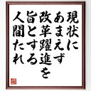 名言「現状にあまえず、改革躍進を旨とする人間たれ」を、千言堂の専属書道家が気持ちを込めて直筆いたします。この言葉（ひとこと）は名言集や本・書籍などで紹介されることも多く、座右の銘にされている方も多いようです。ぜひ、ご自宅のリビングや部屋、ビジネスを営む会社や店舗の事務所、応接室などにお飾りください。大切な方への贈り物、記念日のプレゼントにもおすすめです。一点一点が直筆のため、パソコン制作のような完璧さはございませんが、手書きの良さを感じていただけます（当店では挑戦、努力、成功、幸福、感謝、成長、家族、仕事、自己啓発など様々なテーマから人生の糧となる言葉を厳選、お届けしています）。【商品について】※画像はパソコンで制作した直筆イメージ画像です。※当店の専属書家（書道家）がご注文受付後に直筆、発送前に直筆作品画像をメールさせていただきます。※木製額に入れてお届け（前面は透明樹脂板、自立スタンド付、色の濃淡や仕様が若干変更になる場合がございます）※サイズ：27×30×1cm※ゆうパケット便（全国送料無料）でお届け※ご紹介の文言については、各種媒体で紹介、一般的に伝わっているものであり、偉人が発したことを保証するものではございません。【千言堂の専属書家より】この度は、千言堂ショプにご訪問いただき、誠にありがとうございます。当店では数多くの名言をはじめ、二字、四字熟語や俳句、短歌などもご紹介、ご希望の言葉を書道で直筆、お届けしております。これまで、2,000名以上の方からご注文をいただき、直筆、お届けしていまいりました。身の回りにあるモノの多くがパソコン等でデザインされるようになった今、日本の伝統文化、芸術として長い歴史をもつ書道作品は、見るたびに不思議と身がひきしまり、自分と向き合う感覚を感じられる方も多いと思います。今後も、皆様にご満足いただける作品をお届けできるよう一筆一筆、気持ちを込め直筆してまいります。【関連ワード】直筆／限定品／書道／オーダーメイド／名言／言葉／格言／諺／プレゼント／書道／額／壁掛け／色紙／偉人／贈り物／ギフト／お祝い／事務所／会社／店舗／仕事／名言集／アニメ／意味／経営／武将／挑戦／額縁／自己啓発／努力／お祝い／感動／幸せ／行動／成長／飾り