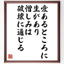 ガンディー（ガンジー）の名言「愛あるところに生があり、憎しみは破壊に通じる」を、千言堂の専属書道家が気持ちを込めて直筆いたします。この言葉（ひとこと）は名言集や本・書籍などで紹介されることも多く、座右の銘にされている方も多いようです。ぜひ、ご自宅のリビングや部屋、ビジネスを営む会社や店舗の事務所、応接室などにお飾りください。大切な方への贈り物、記念日のプレゼントにもおすすめです。一点一点が直筆のため、パソコン制作のような完璧さはございませんが、手書きの良さを感じていただけます（当店では挑戦、努力、成功、幸福、感謝、成長、家族、仕事、自己啓発など様々なテーマから人生の糧となる言葉を厳選、お届けしています）。【商品について】※画像はパソコンで制作した直筆イメージ画像です。※当店の専属書家（書道家）がご注文受付後に直筆、発送前に直筆作品画像をメールさせていただきます。※木製額に入れてお届け（前面は透明樹脂板、自立スタンド付、色の濃淡や仕様が若干変更になる場合がございます）※サイズ：27×30×1cm※ゆうパケット便（全国送料無料）でお届け※ご紹介の文言については、各種媒体で紹介、一般的に伝わっているものであり、偉人が発したことを保証するものではございません。【千言堂の専属書家より】この度は、千言堂ショプにご訪問いただき、誠にありがとうございます。当店では数多くの名言をはじめ、二字、四字熟語や俳句、短歌などもご紹介、ご希望の言葉を書道で直筆、お届けしております。これまで、2,000名以上の方からご注文をいただき、直筆、お届けしていまいりました。身の回りにあるモノの多くがパソコン等でデザインされるようになった今、日本の伝統文化、芸術として長い歴史をもつ書道作品は、見るたびに不思議と身がひきしまり、自分と向き合う感覚を感じられる方も多いと思います。今後も、皆様にご満足いただける作品をお届けできるよう一筆一筆、気持ちを込め直筆してまいります。【関連ワード】直筆／限定品／書道／オーダーメイド／名言／言葉／格言／諺／プレゼント／書道／額／壁掛け／色紙／偉人／贈り物／ギフト／お祝い／事務所／会社／店舗／仕事／名言集／アニメ／意味／経営／武将／挑戦／額縁／自己啓発／努力／お祝い／感動／幸せ／行動／成長／飾り