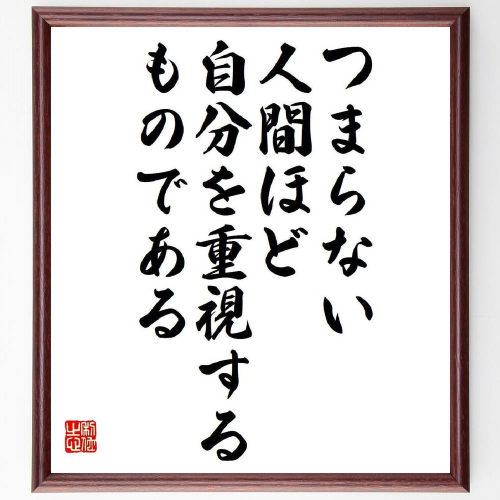 名言「つまらない人間ほど、自分を重視するものである」を、千言堂の専属書道家が気持ちを込めて直筆いたします。この言葉（ひとこと）は名言集や本・書籍などで紹介されることも多く、座右の銘にされている方も多いようです。ぜひ、ご自宅のリビングや部屋、ビジネスを営む会社や店舗の事務所、応接室などにお飾りください。大切な方への贈り物、記念日のプレゼントにもおすすめです。一点一点が直筆のため、パソコン制作のような完璧さはございませんが、手書きの良さを感じていただけます（当店では挑戦、努力、成功、幸福、感謝、成長、家族、仕事、自己啓発など様々なテーマから人生の糧となる言葉を厳選、お届けしています）。【商品について】※画像はパソコンで制作した直筆イメージ画像です。※当店の専属書家（書道家）がご注文受付後に直筆、発送前に直筆作品画像をメールさせていただきます。※木製額に入れてお届け（前面は透明樹脂板、自立スタンド付、色の濃淡や仕様が若干変更になる場合がございます）※サイズ：27×30×1cm※ゆうパケット便（全国送料無料）でお届け※ご紹介の文言については、各種媒体で紹介、一般的に伝わっているものであり、偉人が発したことを保証するものではございません。【千言堂の専属書家より】この度は、千言堂ショプにご訪問いただき、誠にありがとうございます。当店では数多くの名言をはじめ、二字、四字熟語や俳句、短歌などもご紹介、ご希望の言葉を書道で直筆、お届けしております。これまで、2,000名以上の方からご注文をいただき、直筆、お届けしていまいりました。身の回りにあるモノの多くがパソコン等でデザインされるようになった今、日本の伝統文化、芸術として長い歴史をもつ書道作品は、見るたびに不思議と身がひきしまり、自分と向き合う感覚を感じられる方も多いと思います。今後も、皆様にご満足いただける作品をお届けできるよう一筆一筆、気持ちを込め直筆してまいります。【関連ワード】直筆／限定品／書道／オーダーメイド／名言／言葉／格言／諺／プレゼント／書道／額／壁掛け／色紙／偉人／贈り物／ギフト／お祝い／事務所／会社／店舗／仕事／名言集／アニメ／意味／経営／武将／挑戦／額縁／自己啓発／努力／お祝い／感動／幸せ／行動／成長／飾り