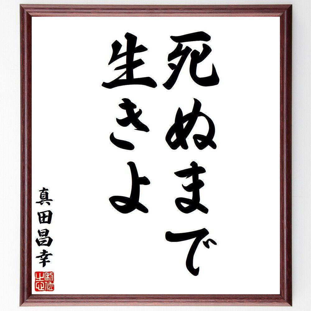 真田昌幸の名言「死ぬまで、生きよ」を、千言堂の専属書道家が気持ちを込めて直筆いたします。この言葉（ひとこと）は名言集や本・書籍などで紹介されることも多く、座右の銘にされている方も多いようです。ぜひ、ご自宅のリビングや部屋、ビジネスを営む会社や店舗の事務所、応接室などにお飾りください。大切な方への贈り物、記念日のプレゼントにもおすすめです。一点一点が直筆のため、パソコン制作のような完璧さはございませんが、手書きの良さを感じていただけます（当店では挑戦、努力、成功、幸福、感謝、成長、家族、仕事、自己啓発など様々なテーマから人生の糧となる言葉を厳選、お届けしています）。【商品について】※画像はパソコンで制作した直筆イメージ画像です。※当店の専属書家（書道家）がご注文受付後に直筆、発送前に直筆作品画像をメールさせていただきます。※木製額に入れてお届け（前面は透明樹脂板、自立スタンド付、色の濃淡や仕様が若干変更になる場合がございます）※サイズ：27×30×1cm※ゆうパケット便（全国送料無料）でお届け※ご紹介の文言については、各種媒体で紹介、一般的に伝わっているものであり、偉人が発したことを保証するものではございません。【千言堂の専属書家より】この度は、千言堂ショプにご訪問いただき、誠にありがとうございます。当店では数多くの名言をはじめ、二字、四字熟語や俳句、短歌などもご紹介、ご希望の言葉を書道で直筆、お届けしております。これまで、2,000名以上の方からご注文をいただき、直筆、お届けしていまいりました。身の回りにあるモノの多くがパソコン等でデザインされるようになった今、日本の伝統文化、芸術として長い歴史をもつ書道作品は、見るたびに不思議と身がひきしまり、自分と向き合う感覚を感じられる方も多いと思います。今後も、皆様にご満足いただける作品をお届けできるよう一筆一筆、気持ちを込め直筆してまいります。【関連ワード】直筆／限定品／書道／オーダーメイド／名言／言葉／格言／諺／プレゼント／書道／額／壁掛け／色紙／偉人／贈り物／ギフト／お祝い／事務所／会社／店舗／仕事／名言集／アニメ／意味／経営／武将／挑戦／額縁／自己啓発／努力／お祝い／感動／幸せ／行動／成長／飾り