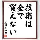 豊田喜一郎の名言「技術は金で買えない」を、千言堂の専属書道家が気持ちを込めて直筆いたします。この言葉（ひとこと）は名言集や本・書籍などで紹介されることも多く、座右の銘にされている方も多いようです。ぜひ、ご自宅のリビングや部屋、ビジネスを営む会社や店舗の事務所、応接室などにお飾りください。大切な方への贈り物、記念日のプレゼントにもおすすめです。一点一点が直筆のため、パソコン制作のような完璧さはございませんが、手書きの良さを感じていただけます（当店では挑戦、努力、成功、幸福、感謝、成長、家族、仕事、自己啓発など様々なテーマから人生の糧となる言葉を厳選、お届けしています）。【商品について】※画像はパソコンで制作した直筆イメージ画像です。※当店の専属書家（書道家）がご注文受付後に直筆、発送前に直筆作品画像をメールさせていただきます。※木製額に入れてお届け（前面は透明樹脂板、自立スタンド付、色の濃淡や仕様が若干変更になる場合がございます）※サイズ：27×30×1cm※ゆうパケット便（全国送料無料）でお届け※ご紹介の文言については、各種媒体で紹介、一般的に伝わっているものであり、偉人が発したことを保証するものではございません。【千言堂の専属書家より】この度は、千言堂ショプにご訪問いただき、誠にありがとうございます。当店では数多くの名言をはじめ、二字、四字熟語や俳句、短歌などもご紹介、ご希望の言葉を書道で直筆、お届けしております。これまで、2,000名以上の方からご注文をいただき、直筆、お届けしていまいりました。身の回りにあるモノの多くがパソコン等でデザインされるようになった今、日本の伝統文化、芸術として長い歴史をもつ書道作品は、見るたびに不思議と身がひきしまり、自分と向き合う感覚を感じられる方も多いと思います。今後も、皆様にご満足いただける作品をお届けできるよう一筆一筆、気持ちを込め直筆してまいります。【関連ワード】直筆／限定品／書道／オーダーメイド／名言／言葉／格言／諺／プレゼント／書道／額／壁掛け／色紙／偉人／贈り物／ギフト／お祝い／事務所／会社／店舗／仕事／名言集／アニメ／意味／経営／武将／挑戦／額縁／自己啓発／努力／お祝い／感動／幸せ／行動／成長／飾り