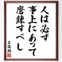 王陽明の名言「人は必ず事上にあって磨錬すべし」を、千言堂の専属書道家が気持ちを込めて直筆いたします。この言葉（ひとこと）は名言集や本・書籍などで紹介されることも多く、座右の銘にされている方も多いようです。ぜひ、ご自宅のリビングや部屋、ビジネスを営む会社や店舗の事務所、応接室などにお飾りください。大切な方への贈り物、記念日のプレゼントにもおすすめです。一点一点が直筆のため、パソコン制作のような完璧さはございませんが、手書きの良さを感じていただけます（当店では挑戦、努力、成功、幸福、感謝、成長、家族、仕事、自己啓発など様々なテーマから人生の糧となる言葉を厳選、お届けしています）。【商品について】※画像はパソコンで制作した直筆イメージ画像です。※当店の専属書家（書道家）がご注文受付後に直筆、発送前に直筆作品画像をメールさせていただきます。※木製額に入れてお届け（前面は透明樹脂板、自立スタンド付、色の濃淡や仕様が若干変更になる場合がございます）※サイズ：27×30×1cm※ゆうパケット便（全国送料無料）でお届け※ご紹介の文言については、各種媒体で紹介、一般的に伝わっているものであり、偉人が発したことを保証するものではございません。【千言堂の専属書家より】この度は、千言堂ショプにご訪問いただき、誠にありがとうございます。当店では数多くの名言をはじめ、二字、四字熟語や俳句、短歌などもご紹介、ご希望の言葉を書道で直筆、お届けしております。これまで、2,000名以上の方からご注文をいただき、直筆、お届けしていまいりました。身の回りにあるモノの多くがパソコン等でデザインされるようになった今、日本の伝統文化、芸術として長い歴史をもつ書道作品は、見るたびに不思議と身がひきしまり、自分と向き合う感覚を感じられる方も多いと思います。今後も、皆様にご満足いただける作品をお届けできるよう一筆一筆、気持ちを込め直筆してまいります。【関連ワード】直筆／限定品／書道／オーダーメイド／名言／言葉／格言／諺／プレゼント／書道／額／壁掛け／色紙／偉人／贈り物／ギフト／お祝い／事務所／会社／店舗／仕事／名言集／アニメ／意味／経営／武将／挑戦／額縁／自己啓発／努力／お祝い／感動／幸せ／行動／成長／飾り