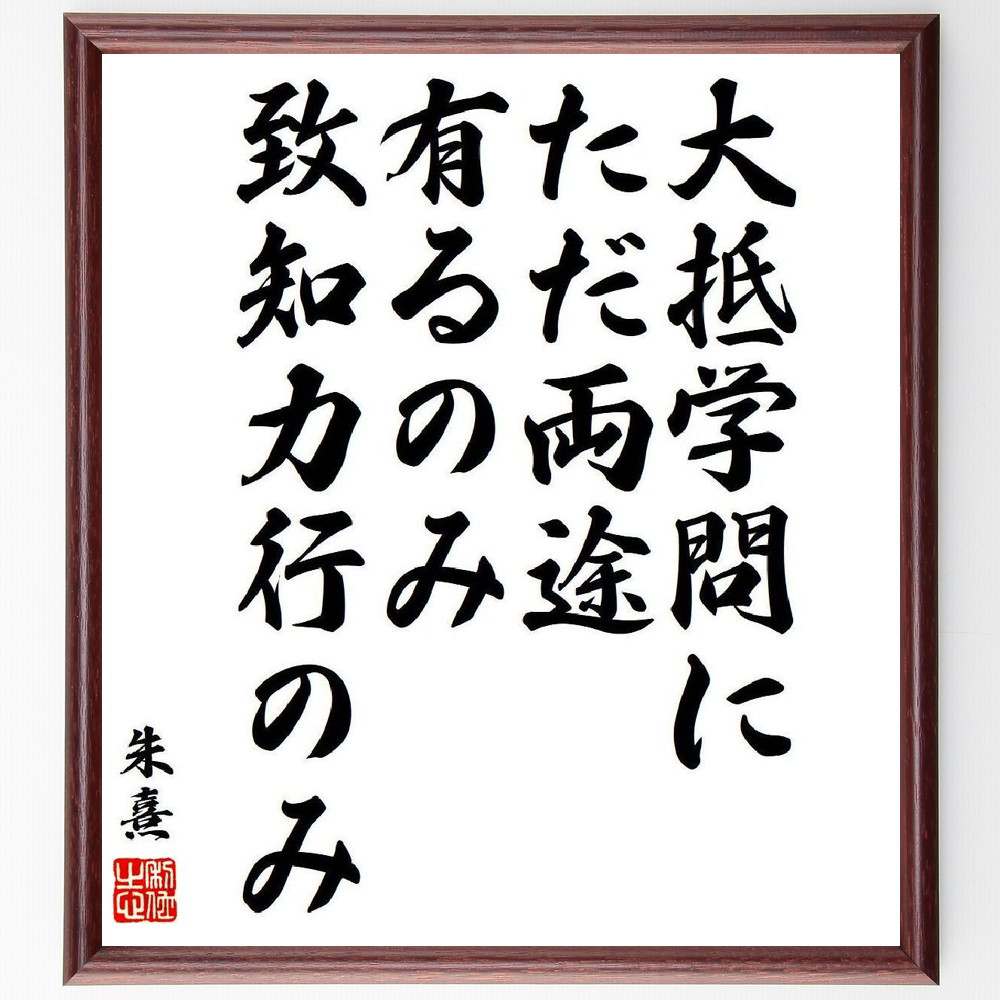 朱熹（朱子）の名言「大抵学問に、ただ両途有るのみ、致知力行のみ」額付き書道色紙／受注後直筆（名言 朱熹(朱子) グッズ 偉人 座右の銘 壁掛け 贈り物 プレゼント 故事成語 諺 格言 有名人 人気 おすすめ）