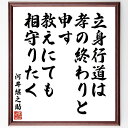 河井継之助の名言「立身行道は孝の終わりと申す、教えにても相守りたく」を、千言堂の専属書道家が気持ちを込めて直筆いたします。この言葉（ひとこと）は名言集や本・書籍などで紹介されることも多く、座右の銘にされている方も多いようです。ぜひ、ご自宅のリビングや部屋、ビジネスを営む会社や店舗の事務所、応接室などにお飾りください。大切な方への贈り物、記念日のプレゼントにもおすすめです。一点一点が直筆のため、パソコン制作のような完璧さはございませんが、手書きの良さを感じていただけます（当店では挑戦、努力、成功、幸福、感謝、成長、家族、仕事、自己啓発など様々なテーマから人生の糧となる言葉を厳選、お届けしています）。【商品について】※画像はパソコンで制作した直筆イメージ画像です。※当店の専属書家（書道家）がご注文受付後に直筆、発送前に直筆作品画像をメールさせていただきます。※木製額に入れてお届け（前面は透明樹脂板、自立スタンド付、色の濃淡や仕様が若干変更になる場合がございます）※サイズ：27×30×1cm※ゆうパケット便（全国送料無料）でお届け※ご紹介の文言については、各種媒体で紹介、一般的に伝わっているものであり、偉人が発したことを保証するものではございません。【千言堂の専属書家より】この度は、千言堂ショプにご訪問いただき、誠にありがとうございます。当店では数多くの名言をはじめ、二字、四字熟語や俳句、短歌などもご紹介、ご希望の言葉を書道で直筆、お届けしております。これまで、2,000名以上の方からご注文をいただき、直筆、お届けしていまいりました。身の回りにあるモノの多くがパソコン等でデザインされるようになった今、日本の伝統文化、芸術として長い歴史をもつ書道作品は、見るたびに不思議と身がひきしまり、自分と向き合う感覚を感じられる方も多いと思います。今後も、皆様にご満足いただける作品をお届けできるよう一筆一筆、気持ちを込め直筆してまいります。【関連ワード】直筆／限定品／書道／オーダーメイド／名言／言葉／格言／諺／プレゼント／書道／額／壁掛け／色紙／偉人／贈り物／ギフト／お祝い／事務所／会社／店舗／仕事／名言集／アニメ／意味／経営／武将／挑戦／額縁／自己啓発／努力／お祝い／感動／幸せ／行動／成長／飾り