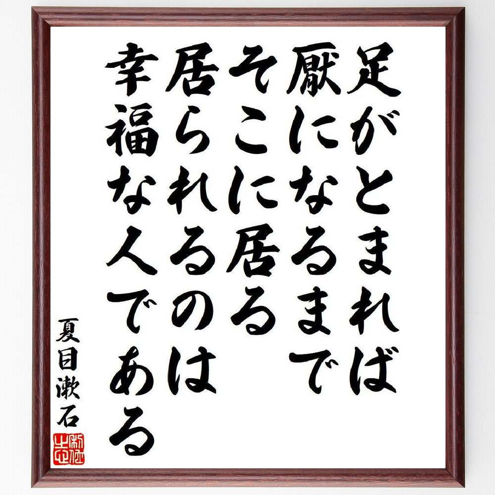 夏目漱石の名言「足がとまれば、厭になるまでそこに居る、居られるのは、幸福な人である」を、千言堂の専属書道家が気持ちを込めて直筆いたします。この言葉（ひとこと）は名言集や本・書籍などで紹介されることも多く、座右の銘にされている方も多いようです。ぜひ、ご自宅のリビングや部屋、ビジネスを営む会社や店舗の事務所、応接室などにお飾りください。大切な方への贈り物、記念日のプレゼントにもおすすめです。一点一点が直筆のため、パソコン制作のような完璧さはございませんが、手書きの良さを感じていただけます（当店では挑戦、努力、成功、幸福、感謝、成長、家族、仕事、自己啓発など様々なテーマから人生の糧となる言葉を厳選、お届けしています）。【商品について】※画像はパソコンで制作した直筆イメージ画像です。※当店の専属書家（書道家）がご注文受付後に直筆、発送前に直筆作品画像をメールさせていただきます。※木製額に入れてお届け（前面は透明樹脂板、自立スタンド付、色の濃淡や仕様が若干変更になる場合がございます）※サイズ：27×30×1cm※ゆうパケット便（全国送料無料）でお届け※ご紹介の文言については、各種媒体で紹介、一般的に伝わっているものであり、偉人が発したことを保証するものではございません。【千言堂の専属書家より】この度は、千言堂ショプにご訪問いただき、誠にありがとうございます。当店では数多くの名言をはじめ、二字、四字熟語や俳句、短歌などもご紹介、ご希望の言葉を書道で直筆、お届けしております。これまで、2,000名以上の方からご注文をいただき、直筆、お届けしていまいりました。身の回りにあるモノの多くがパソコン等でデザインされるようになった今、日本の伝統文化、芸術として長い歴史をもつ書道作品は、見るたびに不思議と身がひきしまり、自分と向き合う感覚を感じられる方も多いと思います。今後も、皆様にご満足いただける作品をお届けできるよう一筆一筆、気持ちを込め直筆してまいります。【関連ワード】直筆／限定品／書道／オーダーメイド／名言／言葉／格言／諺／プレゼント／書道／額／壁掛け／色紙／偉人／贈り物／ギフト／お祝い／事務所／会社／店舗／仕事／名言集／アニメ／意味／経営／武将／挑戦／額縁／自己啓発／努力／お祝い／感動／幸せ／行動／成長／飾り