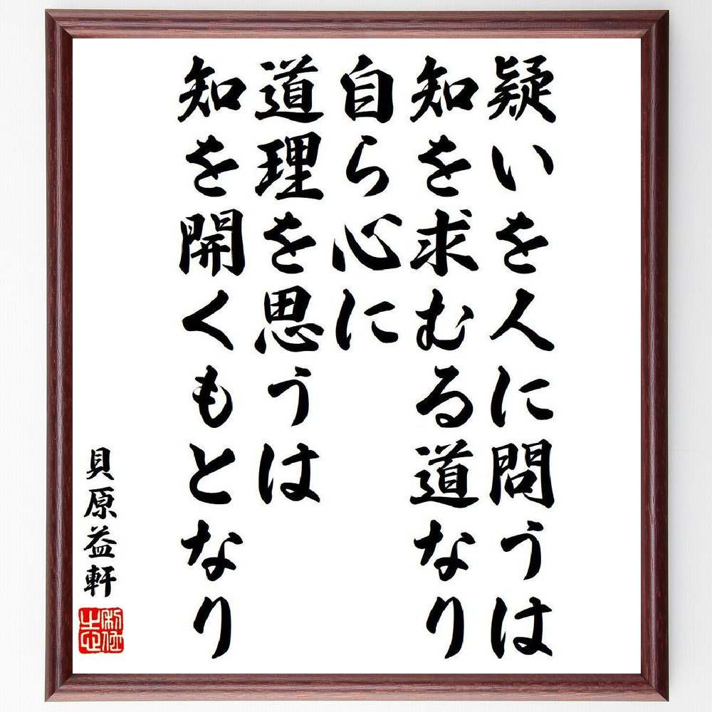 貝原益軒の名言「疑いを人に問うは知を求むる道なり、自ら心に道理を思うは知を開くもとなり」を、千言堂の専属書道家が気持ちを込めて直筆いたします。この言葉（ひとこと）は名言集や本・書籍などで紹介されることも多く、座右の銘にされている方も多いようです。ぜひ、ご自宅のリビングや部屋、ビジネスを営む会社や店舗の事務所、応接室などにお飾りください。大切な方への贈り物、記念日のプレゼントにもおすすめです。一点一点が直筆のため、パソコン制作のような完璧さはございませんが、手書きの良さを感じていただけます（当店では挑戦、努力、成功、幸福、感謝、成長、家族、仕事、自己啓発など様々なテーマから人生の糧となる言葉を厳選、お届けしています）。【商品について】※画像はパソコンで制作した直筆イメージ画像です。※当店の専属書家（書道家）がご注文受付後に直筆、発送前に直筆作品画像をメールさせていただきます。※木製額に入れてお届け（前面は透明樹脂板、自立スタンド付、色の濃淡や仕様が若干変更になる場合がございます）※サイズ：27×30×1cm※ゆうパケット便（全国送料無料）でお届け※ご紹介の文言については、各種媒体で紹介、一般的に伝わっているものであり、偉人が発したことを保証するものではございません。【千言堂の専属書家より】この度は、千言堂ショプにご訪問いただき、誠にありがとうございます。当店では数多くの名言をはじめ、二字、四字熟語や俳句、短歌などもご紹介、ご希望の言葉を書道で直筆、お届けしております。これまで、2,000名以上の方からご注文をいただき、直筆、お届けしていまいりました。身の回りにあるモノの多くがパソコン等でデザインされるようになった今、日本の伝統文化、芸術として長い歴史をもつ書道作品は、見るたびに不思議と身がひきしまり、自分と向き合う感覚を感じられる方も多いと思います。今後も、皆様にご満足いただける作品をお届けできるよう一筆一筆、気持ちを込め直筆してまいります。【関連ワード】直筆／限定品／書道／オーダーメイド／名言／言葉／格言／諺／プレゼント／書道／額／壁掛け／色紙／偉人／贈り物／ギフト／お祝い／事務所／会社／店舗／仕事／名言集／アニメ／意味／経営／武将／挑戦／額縁／自己啓発／努力／お祝い／感動／幸せ／行動／成長／飾り