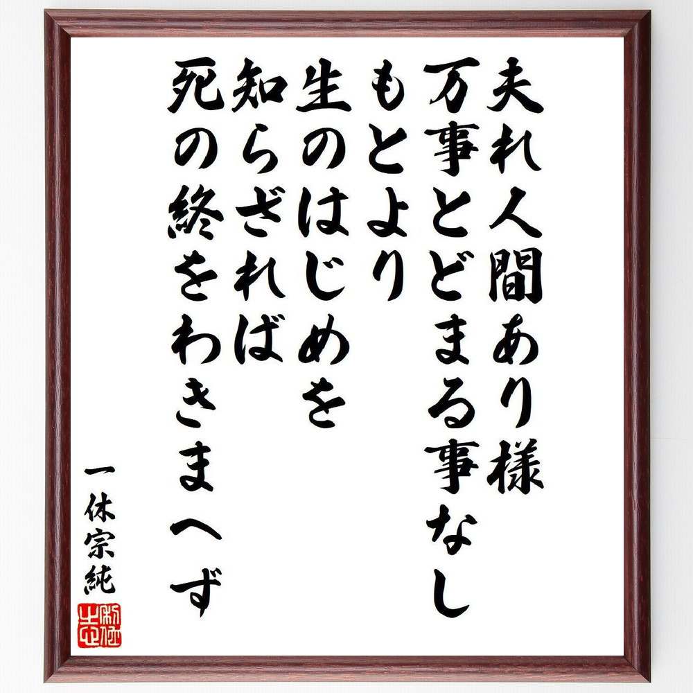 一休宗純の名言「夫れ人間あり様、万事とどまる事なし、もとより生のはじめを知らざれば、死の終をわきまへず」額付き書道色紙／受注後直筆（名言 一休宗純 グッズ 偉人 座右の銘 壁掛け 贈り物 プレゼント 故事成語 諺 格言 有名人 人気 おすすめ）