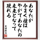 夏目漱石の名言「あなたが今まく種はやがて、あなたの未来となって現れる」手書き書道色紙額/受注後の毛筆直筆(夏目漱石 名言 未来 自己成長 人生の選択 種まき 成果 自己啓発 人生哲学 夏目漱石 名言 格言 座右の銘 プレゼント 贈り物 お祝い 偉~