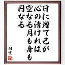 円空の名言「日に増て己が心の清ければ、空なる月も身も円なる」額付き書道色紙／受注後直筆（円空 名言 偉人 座右の銘 壁掛け 贈り物 プレゼント 故事成語 諺 格言 有名人 人気 おすすめ）