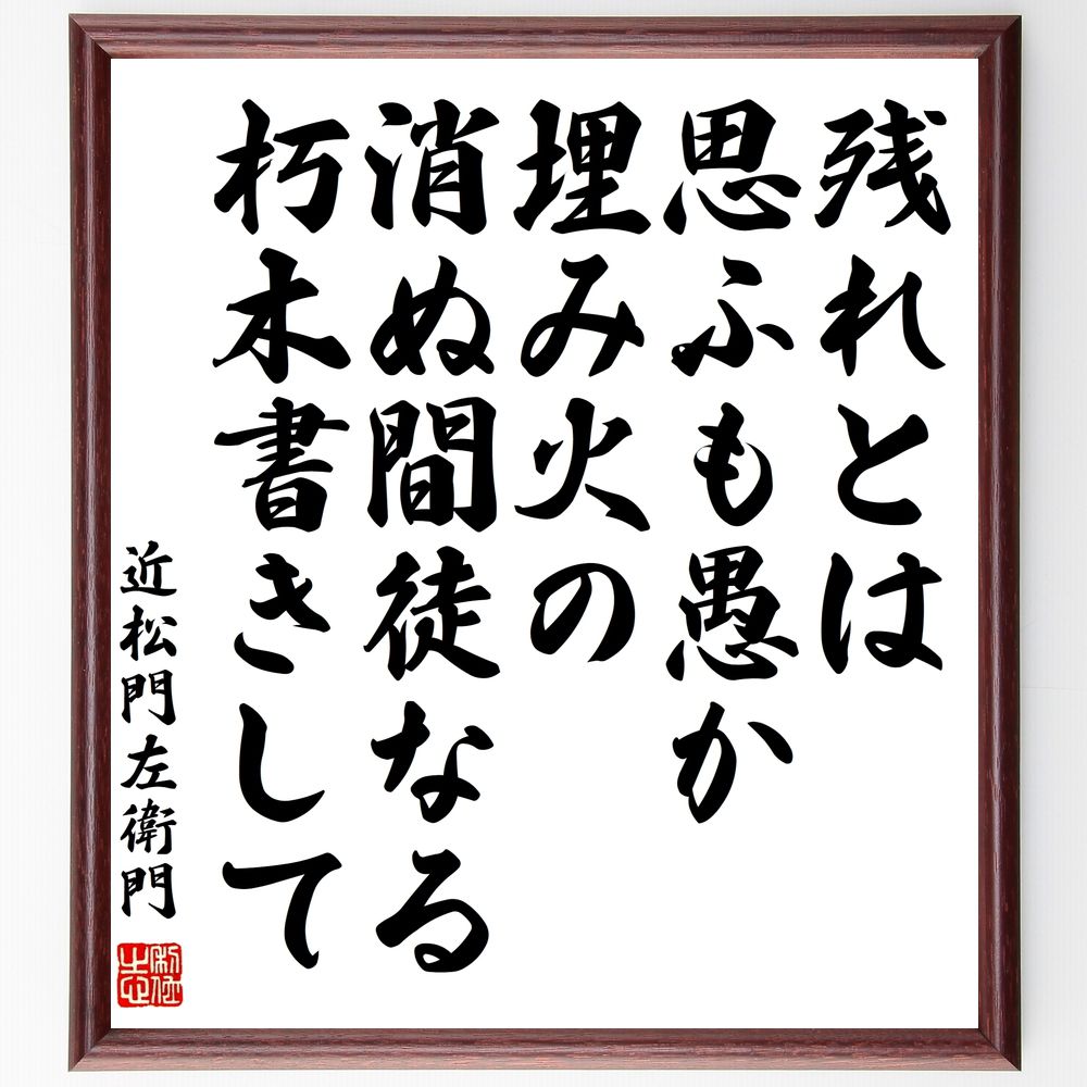 近松門左衛門の名言「残れとは思ふも愚か埋み火の、消ぬ間徒なる朽木書きして」手書き書道色紙額／受注後の毛筆直筆（残れ 埋み火 朽木 文学 詩的表現 感情 思索 名言 創作の苦悩 芸術の儚さ 近松門左衛門 名言 格言 座右の銘 プレゼント 贈り物 お～