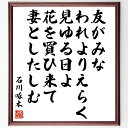 "石川啄木の俳句・短歌「友がみな、われよりえらく見ゆる日よ、花を買ひ来て、妻としたしむ」を、千言堂の専属書道家が気持ちを込めて手書き直筆いたします。 この言葉（ひとこと）は名言集や本・書籍などで紹介されることも多く、座右の銘にされている方も多いようです。 ぜひ、ご自宅のリビングや部屋、ビジネスを営む会社や店舗の事務所、応接室などにお飾りください。 大切な方への贈り物、記念日のプレゼントにもおすすめです。 一点一点が直筆のため、パソコン制作のような完璧さはございませんが、手書きの良さを感じていただけます（当店では挑戦、努力、成功、幸福、感謝、成長、家族、仕事、自己啓発など様々なテーマから人生の糧となる言葉を厳選、お届けしています）。 ※当店の専属書道家がご注文受付後に直筆、お届けする商品画像を送信させていただきます（掲載の見本画像はパソコンで制作した直筆イメージ画像です） ※サイズ：27×30×1cm ※木製額に入れてお届け（前面は透明樹脂板、吊り下げ金具紐＆自立スタンド付、額色の濃淡や仕様が若干変更になる場合がございます） ※全国送料無料（ゆうパケット便）"