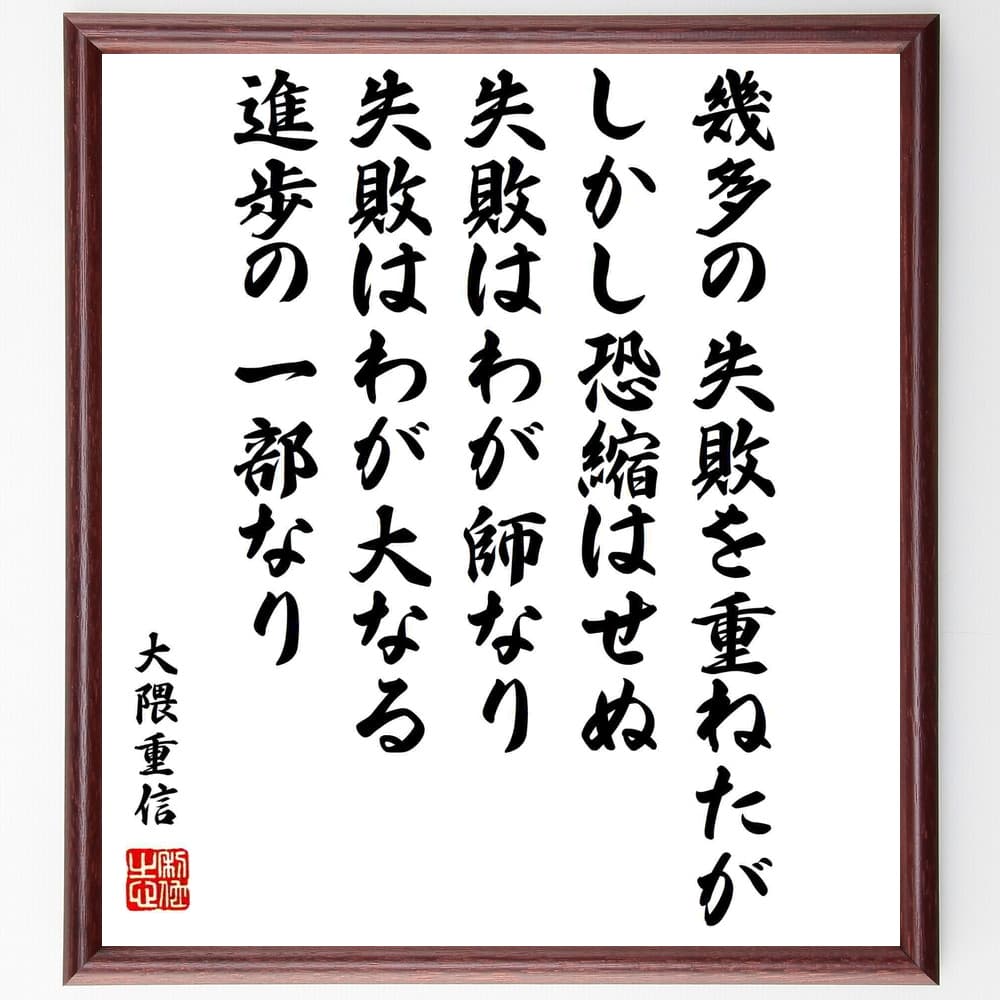 大隈重信の名言「幾多の失敗を重ねたが、しかし恐縮はせぬ、失敗はわが師なり、失敗はわが大なる進歩の一部なり」を、千言堂の専属書道家が気持ちを込めて手書き直筆いたします。この言葉（ひとこと）は名言集や本・書籍などで紹介されることも多く、座右の銘にされている方も多いようです。ぜひ、ご自宅のリビングや部屋、ビジネスを営む会社や店舗の事務所、応接室などにお飾りください。大切な方への贈り物、記念日のプレゼントにもおすすめです。一点一点が直筆のため、パソコン制作のような完璧さはございませんが、手書きの良さを感じていただけます（当店では挑戦、努力、成功、幸福、感謝、成長、家族、仕事、自己啓発など様々なテーマから人生の糧となる言葉を厳選、お届けしています）。【商品について】※画像はパソコンで制作した直筆イメージ画像です。※当店の専属書家（書道家）がご注文受付後に直筆、発送前に直筆作品画像をメールさせていただきます。※木製額に入れてお届け（前面は透明樹脂板、自立スタンド付、色の濃淡や仕様が若干変更になる場合がございます）※サイズ：27×30×1cm※ゆうパケット便（全国送料無料）でお届け※ご紹介の文言については、各種媒体で紹介、一般的に伝わっているものであり、偉人が発したことを保証するものではございません。【千言堂の専属書家より】この度は、千言堂ショプにご訪問いただき、誠にありがとうございます。当店では数多くの名言をはじめ、二字、四字熟語や俳句、短歌などもご紹介、ご希望の言葉を書道で直筆、お届けしております。これまで、2,000名以上の方からご注文をいただき、直筆、お届けしていまいりました。身の回りにあるモノの多くがパソコン等でデザインされるようになった今、日本の伝統文化、芸術として長い歴史をもつ書道作品は、見るたびに不思議と身がひきしまり、自分と向き合う感覚を感じられる方も多いと思います。今後も、皆様にご満足いただける作品をお届けできるよう一筆一筆、気持ちを込め直筆してまいります。【関連ワード】直筆／限定品／書道／オーダーメイド／名言／言葉／格言／諺／プレゼント／書道／額／壁掛け／色紙／偉人／贈り物／ギフト／お祝い／事務所／会社／店舗／仕事／名言集／アニメ／意味／経営／武将／挑戦／額縁／自己啓発／努力／お祝い／感動／幸せ／行動／成長／飾り