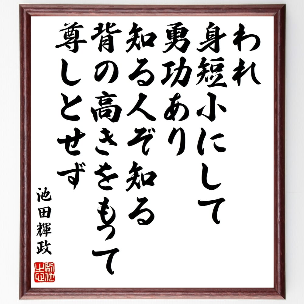 池田輝政の名言「われ、身短小にして勇功あり、知る人ぞ知る、背の高きをもって尊しとせず」額付き書道色紙／受注後直筆（池田輝政 名言 グッズ 偉人 座右の銘 壁掛け 贈り物 プレゼント 故事成語 諺 格言 有名人 人気 おすすめ）